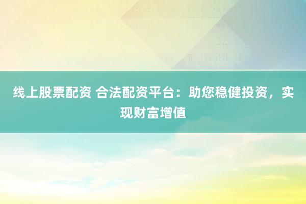 线上股票配资 合法配资平台：助您稳健投资，实现财富增值