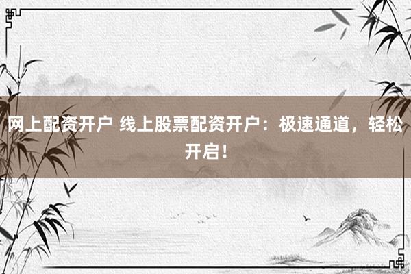 网上配资开户 线上股票配资开户：极速通道，轻松开启！