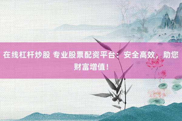 在线杠杆炒股 专业股票配资平台：安全高效，助您财富增值！