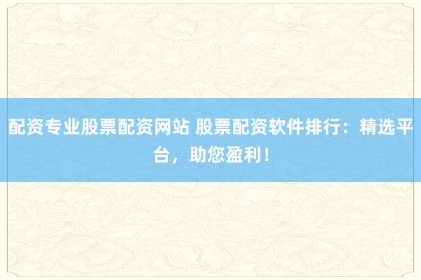 配资专业股票配资网站 股票配资软件排行：精选平台，助您盈利！