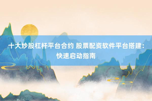 十大炒股杠杆平台合约 股票配资软件平台搭建：快速启动指南