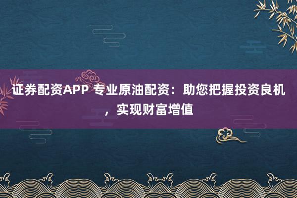 证券配资APP 专业原油配资：助您把握投资良机，实现财富增值