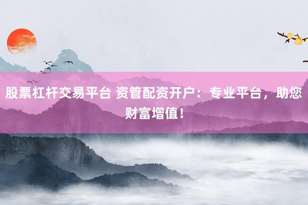 股票杠杆交易平台 资管配资开户：专业平台，助您财富增值！