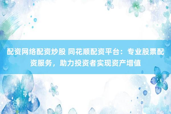 配资网络配资炒股 同花顺配资平台：专业股票配资服务，助力投资者实现资产增值