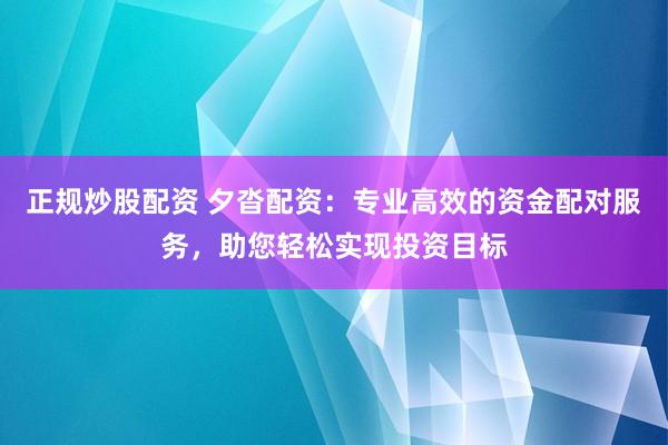 正规炒股配资 夕沓配资：专业高效的资金配对服务，助您轻松实现投资目标