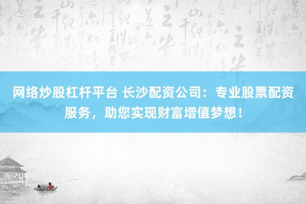 网络炒股杠杆平台 长沙配资公司：专业股票配资服务，助您实现财富增值梦想！