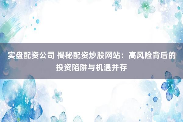 实盘配资公司 揭秘配资炒股网站：高风险背后的投资陷阱与机遇并存