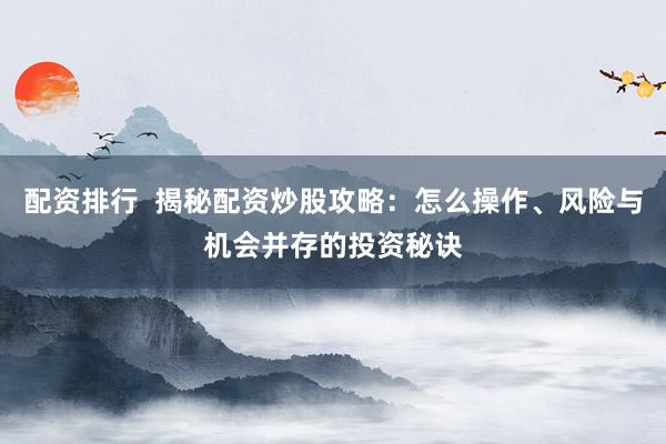 配资排行  揭秘配资炒股攻略：怎么操作、风险与机会并存的投资秘诀