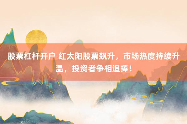 股票杠杆开户 红太阳股票飙升，市场热度持续升温，投资者争相追捧！