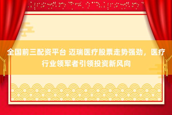 全国前三配资平台 迈瑞医疗股票走势强劲，医疗行业领军者引领投资新风向