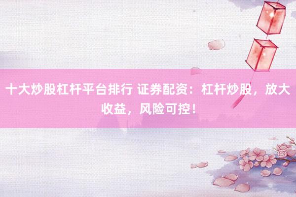 十大炒股杠杆平台排行 证券配资：杠杆炒股，放大收益，风险可控！