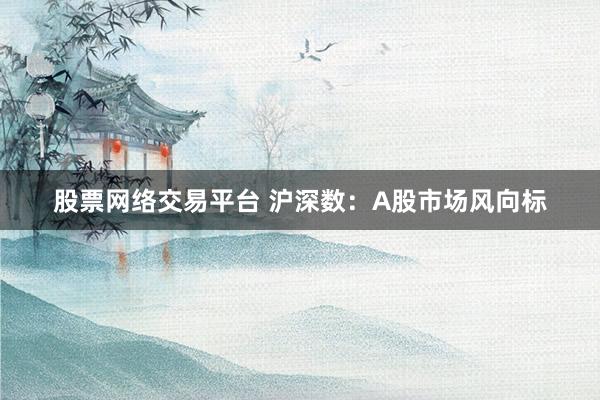 股票网络交易平台 沪深数：A股市场风向标