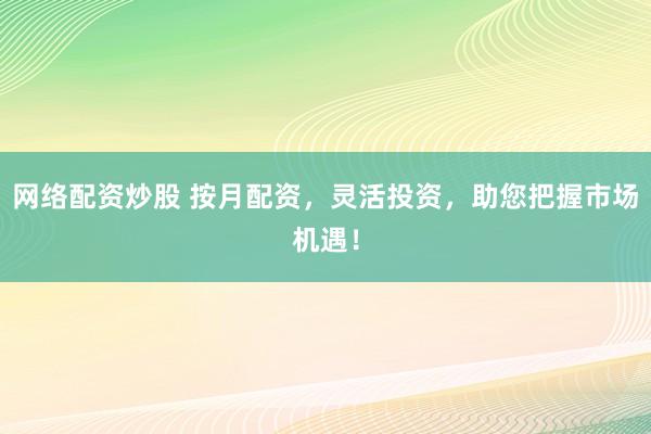 网络配资炒股 按月配资，灵活投资，助您把握市场机遇！