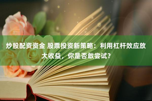 炒股配资资金 股票投资新策略：利用杠杆效应放大收益，你是否敢尝试？