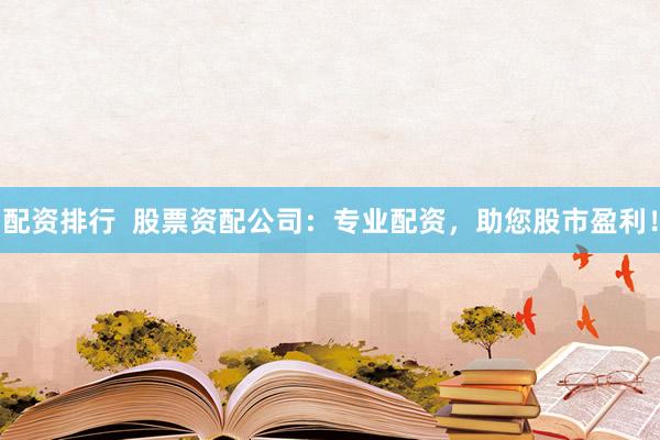 配资排行  股票资配公司：专业配资，助您股市盈利！