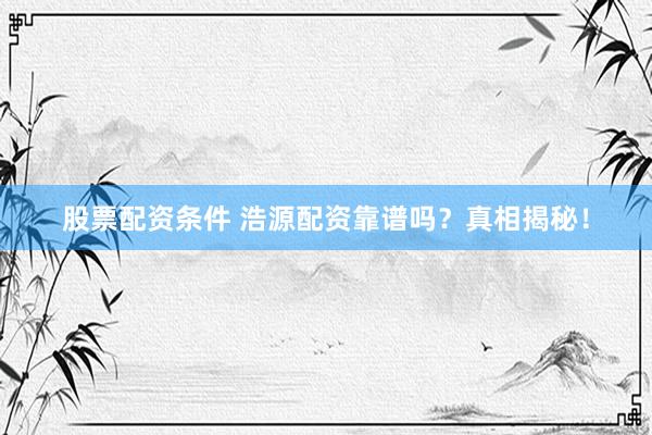 股票配资条件 浩源配资靠谱吗？真相揭秘！