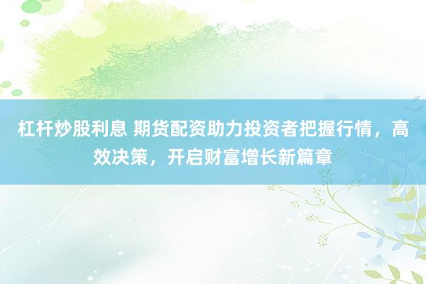 杠杆炒股利息 期货配资助力投资者把握行情，高效决策，开启财富增长新篇章