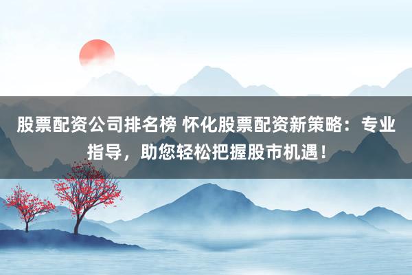 股票配资公司排名榜 怀化股票配资新策略：专业指导，助您轻松把握股市机遇！