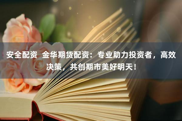安全配资  金华期货配资：专业助力投资者，高效决策，共创期市美好明天！