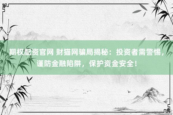 期权配资官网 财猫网骗局揭秘：投资者需警惕，谨防金融陷阱，保护资金安全！