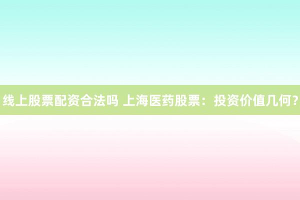 线上股票配资合法吗 上海医药股票：投资价值几何？