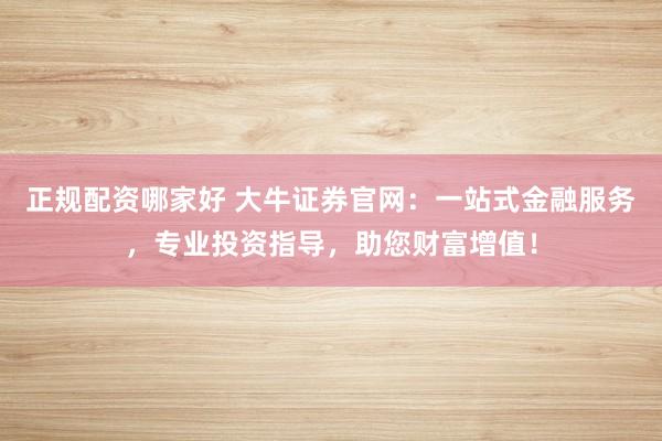 正规配资哪家好 大牛证券官网：一站式金融服务，专业投资指导，助您财富增值！