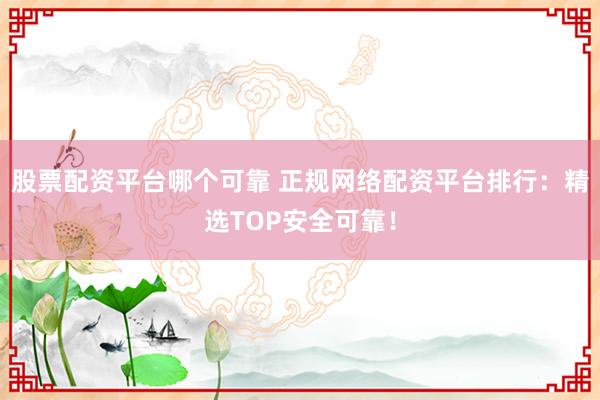 股票配资平台哪个可靠 正规网络配资平台排行：精选TOP安全可靠！