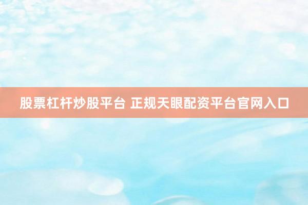 股票杠杆炒股平台 正规天眼配资平台官网入口