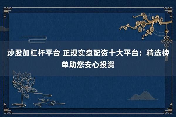 炒股加杠杆平台 正规实盘配资十大平台：精选榜单助您安心投资