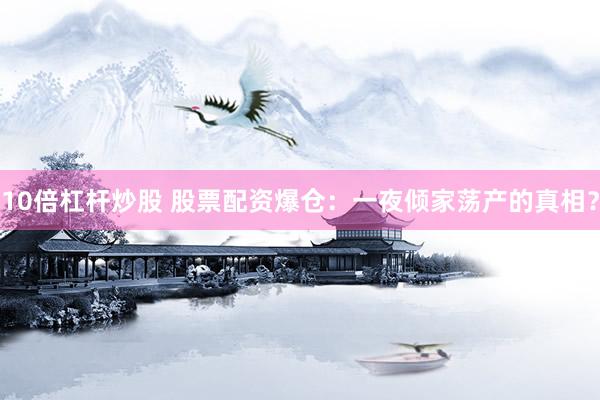 10倍杠杆炒股 股票配资爆仓：一夜倾家荡产的真相？