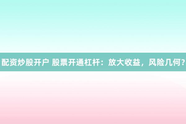配资炒股开户 股票开通杠杆：放大收益，风险几何？