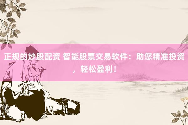正规的炒股配资 智能股票交易软件：助您精准投资，轻松盈利！