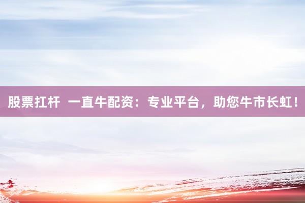 股票扛杆  一直牛配资：专业平台，助您牛市长虹！