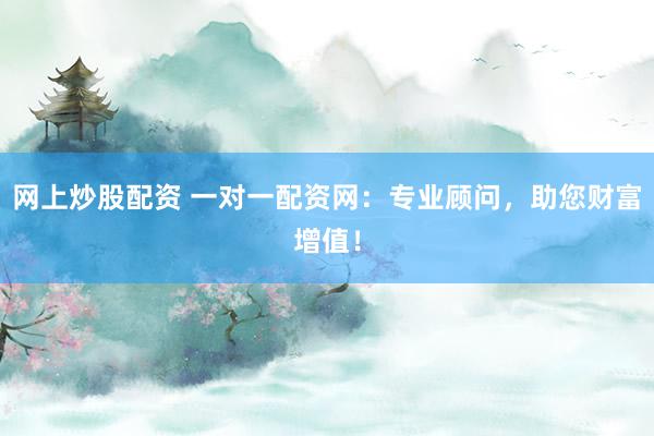 网上炒股配资 一对一配资网：专业顾问，助您财富增值！