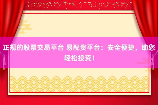 正规的股票交易平台 易配资平台：安全便捷，助您轻松投资！
