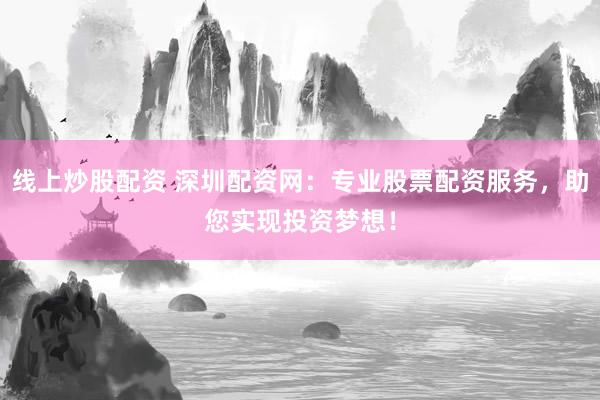 线上炒股配资 深圳配资网：专业股票配资服务，助您实现投资梦想！