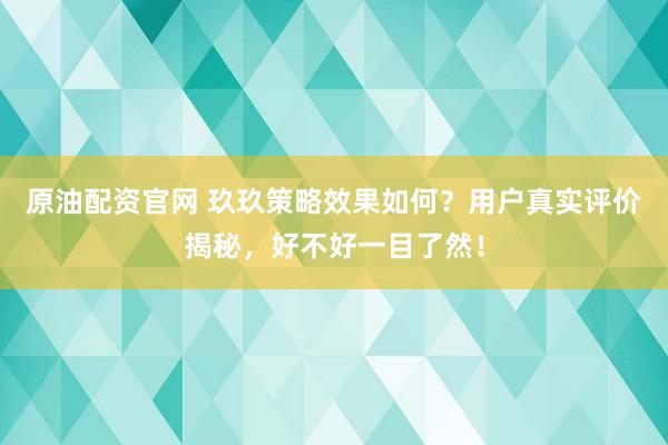 原油配资官网 玖玖策略效果如何？用户真实评价揭秘，好不好一目了然！
