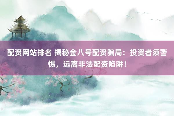 配资网站排名 揭秘金八号配资骗局：投资者须警惕，远离非法配资陷阱！