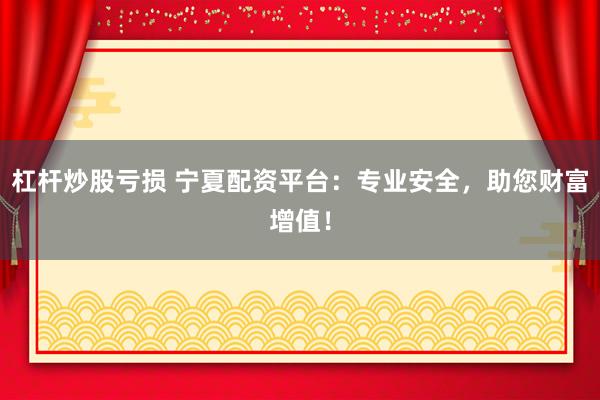 杠杆炒股亏损 宁夏配资平台：专业安全，助您财富增值！