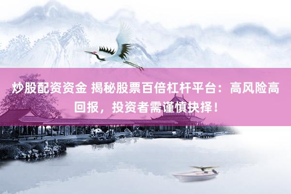 炒股配资资金 揭秘股票百倍杠杆平台：高风险高回报，投资者需谨慎抉择！