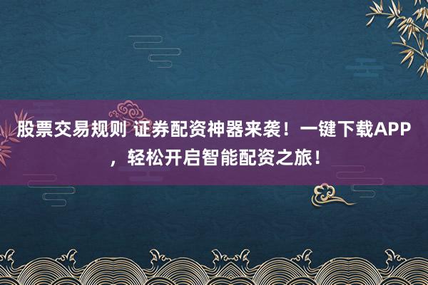 股票交易规则 证券配资神器来袭！一键下载APP，轻松开启智能配资之旅！