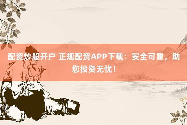 配资炒股开户 正规配资APP下载：安全可靠，助您投资无忧！