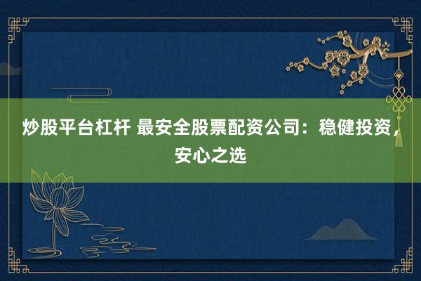 炒股平台杠杆 最安全股票配资公司：稳健投资，安心之选