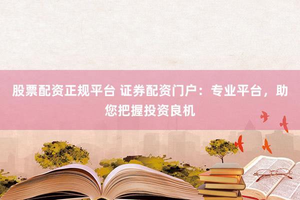股票配资正规平台 证券配资门户：专业平台，助您把握投资良机