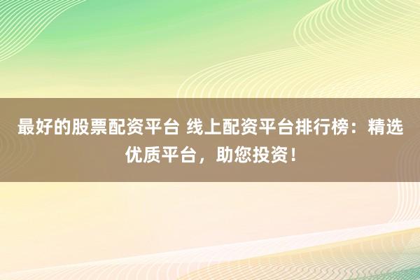最好的股票配资平台 线上配资平台排行榜：精选优质平台，助您投资！