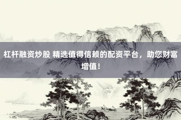 杠杆融资炒股 精选值得信赖的配资平台，助您财富增值！