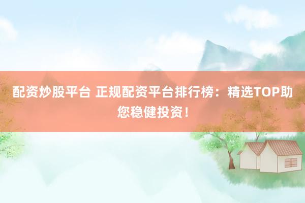 配资炒股平台 正规配资平台排行榜：精选TOP助您稳健投资！