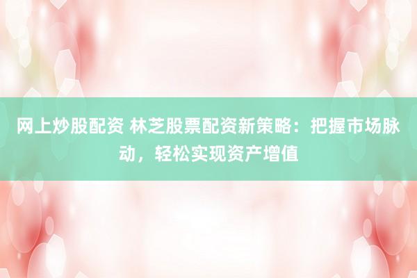 网上炒股配资 林芝股票配资新策略：把握市场脉动，轻松实现资产增值