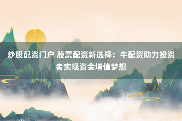 炒股配资门户 股票配资新选择：牛配资助力投资者实现资金增值梦想