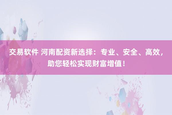 交易软件 河南配资新选择：专业、安全、高效，助您轻松实现财富增值！